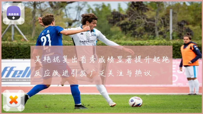 吴艳妮复出首秀成绩显著提升起跑反应改进引发广泛关注与热议